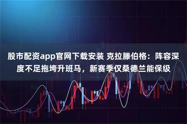 股市配资app官网下载安装 克拉滕伯格：阵容深度不足拖垮升班马，新赛季仅桑德兰能保级