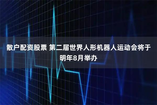 散户配资股票 第二届世界人形机器人运动会将于明年8月举办