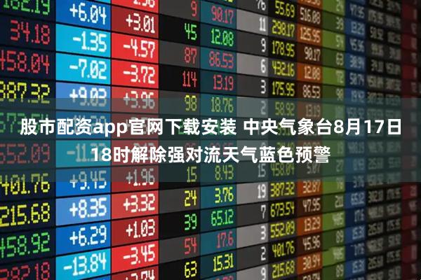 股市配资app官网下载安装 中央气象台8月17日18时解除强对流天气蓝色预警