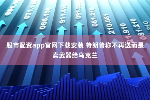 股市配资app官网下载安装 特朗普称不再送而是卖武器给乌克兰