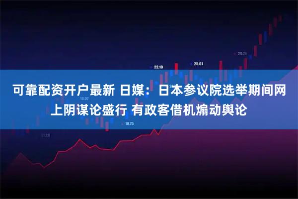 可靠配资开户最新 日媒：日本参议院选举期间网上阴谋论盛行 有政客借机煽动舆论