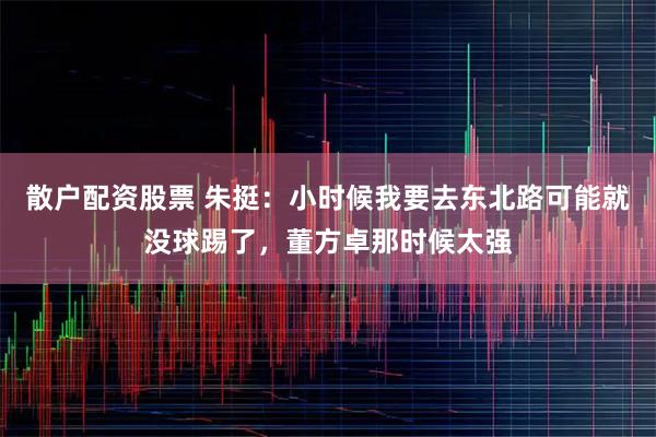 散户配资股票 朱挺：小时候我要去东北路可能就没球踢了，董方卓那时候太强