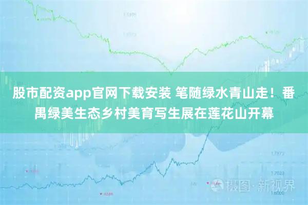 股市配资app官网下载安装 笔随绿水青山走！番禺绿美生态乡村美育写生展在莲花山开幕