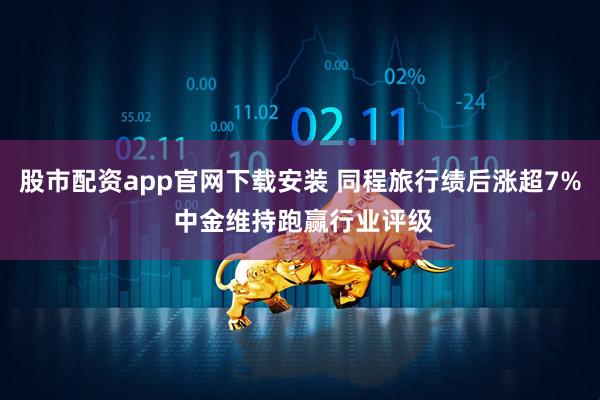 股市配资app官网下载安装 同程旅行绩后涨超7% 中金维持跑赢行业评级