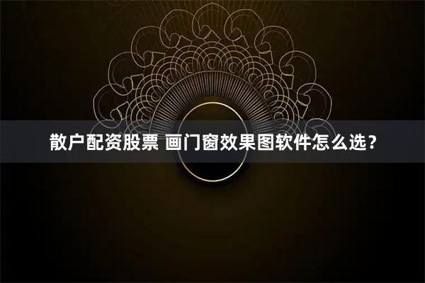 散户配资股票 画门窗效果图软件怎么选？