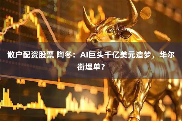 散户配资股票 陶冬：AI巨头千亿美元造梦，华尔街埋单？