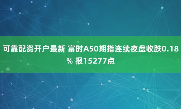 可靠配资开户最新 富时A50期指连续夜盘收跌0.18% 报15277点