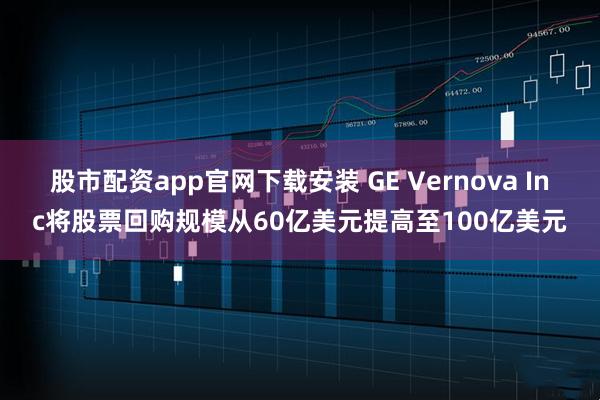 股市配资app官网下载安装 GE Vernova Inc将股票回购规模从60亿美元提高至100亿美元