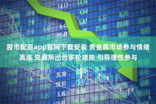 股市配资app官网下载安装 贵金属市场参与情绪高涨 交易所出台多轮措施 引导理性参与