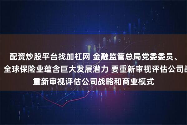 配资炒股平台找加杠网 金融监管总局党委委员、副局长肖远企：全球保险业蕴含巨大发展潜力 要重新审视评估公司战略和商业模式