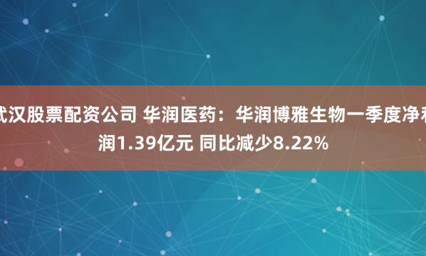 武汉股票配资公司 华润医药：华润博雅生物一季度净利润1.39亿元 同比减少8.22%