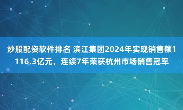 炒股配资软件排名 滨江集团2024年实现销售额1116.3亿元，连续7年荣获杭州市场销售冠军