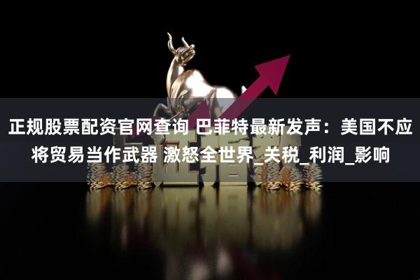 正规股票配资官网查询 巴菲特最新发声：美国不应将贸易当作武器 激怒全世界_关税_利润_影响