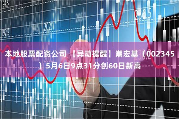 本地股票配资公司 【异动提醒】潮宏基（002345）5月6日9点31分创60日新高