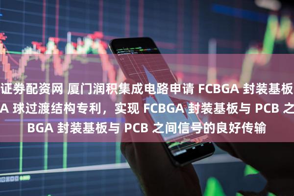 证劵配资网 厦门润积集成电路申请 FCBGA 封装基板与 PCB 互连的 BGA 球过渡结构专利，实现 FCBGA 封装基板与 PCB 之间信号的良好传输