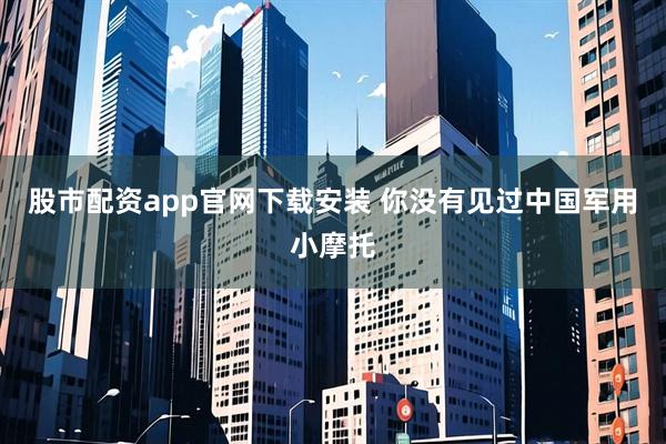 股市配资app官网下载安装 你没有见过中国军用小摩托