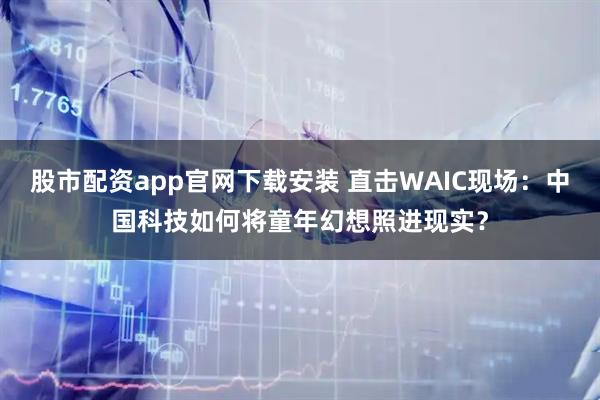股市配资app官网下载安装 直击WAIC现场：中国科技如何将童年幻想照进现实？