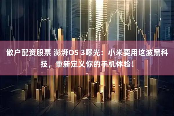 散户配资股票 澎湃OS 3曝光：小米要用这波黑科技，重新定义你的手机体验！
