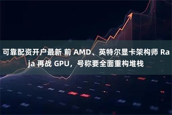可靠配资开户最新 前 AMD、英特尔显卡架构师 Raja 再战 GPU，号称要全面重构堆栈