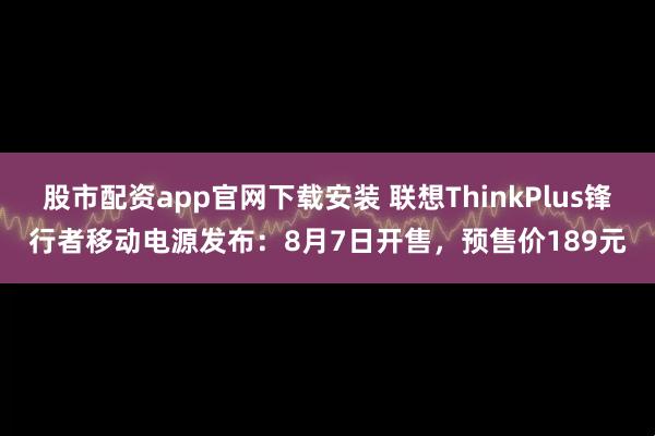 股市配资app官网下载安装 联想ThinkPlus锋行者移动电源发布：8月7日开售，预售价189元