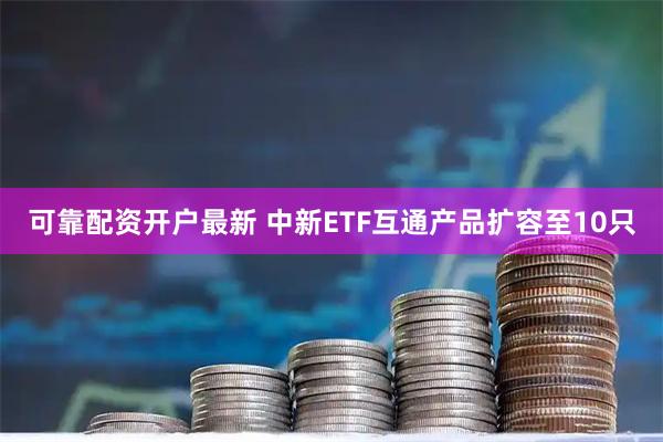 可靠配资开户最新 中新ETF互通产品扩容至10只