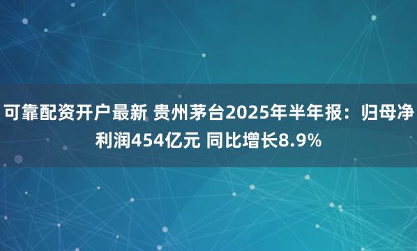 可靠配资开户最新 贵州茅台2025年半年报：归母净利润454亿元 同比增长8.9%