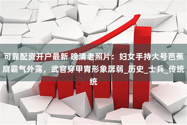 可靠配资开户最新 晚清老照片：妇女手持大号芭蕉扇霸气外露，武官穿甲胄形象孱弱_历史_士兵_传统