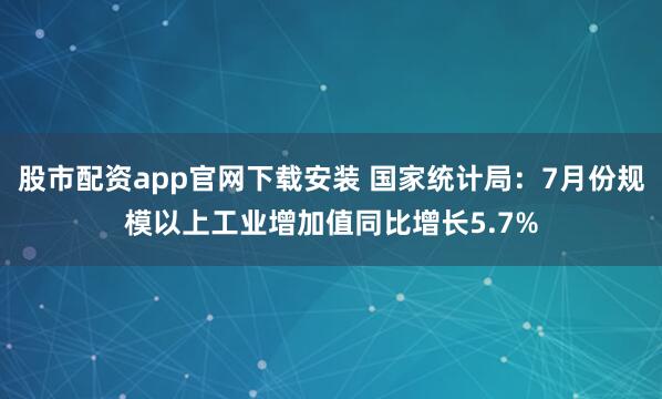 股市配资app官网下载安装 国家统计局：7月份规模以上工业增加值同比增长5.7%