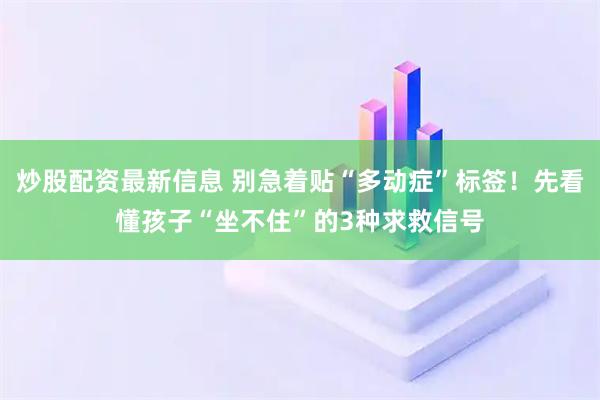 炒股配资最新信息 别急着贴“多动症”标签！先看懂孩子“坐不住”的3种求救信号