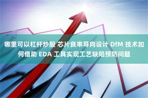 哪里可以杠杆炒股 芯片良率导向设计 DfM 技术如何借助 EDA 工具实现工艺缺陷预防问题
