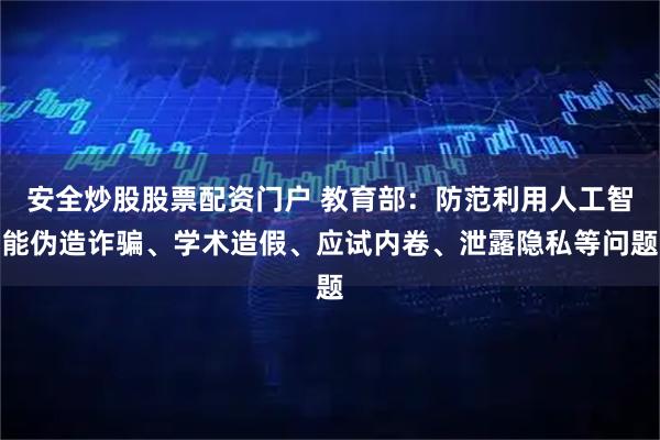 安全炒股股票配资门户 教育部：防范利用人工智能伪造诈骗、学术造假、应试内卷、泄露隐私等问题