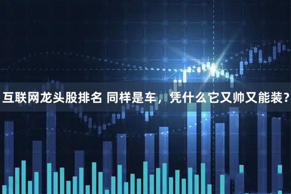 互联网龙头股排名 同样是车，凭什么它又帅又能装？