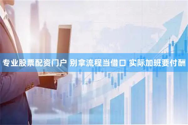 专业股票配资门户 别拿流程当借口 实际加班要付酬