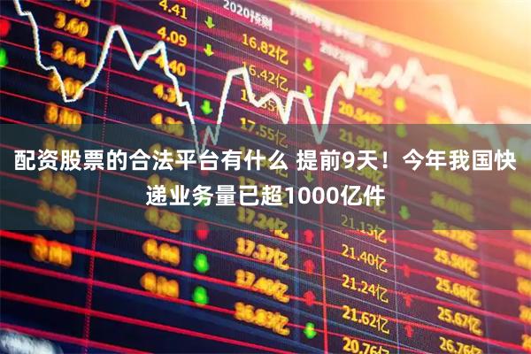 配资股票的合法平台有什么 提前9天！今年我国快递业务量已超1000亿件